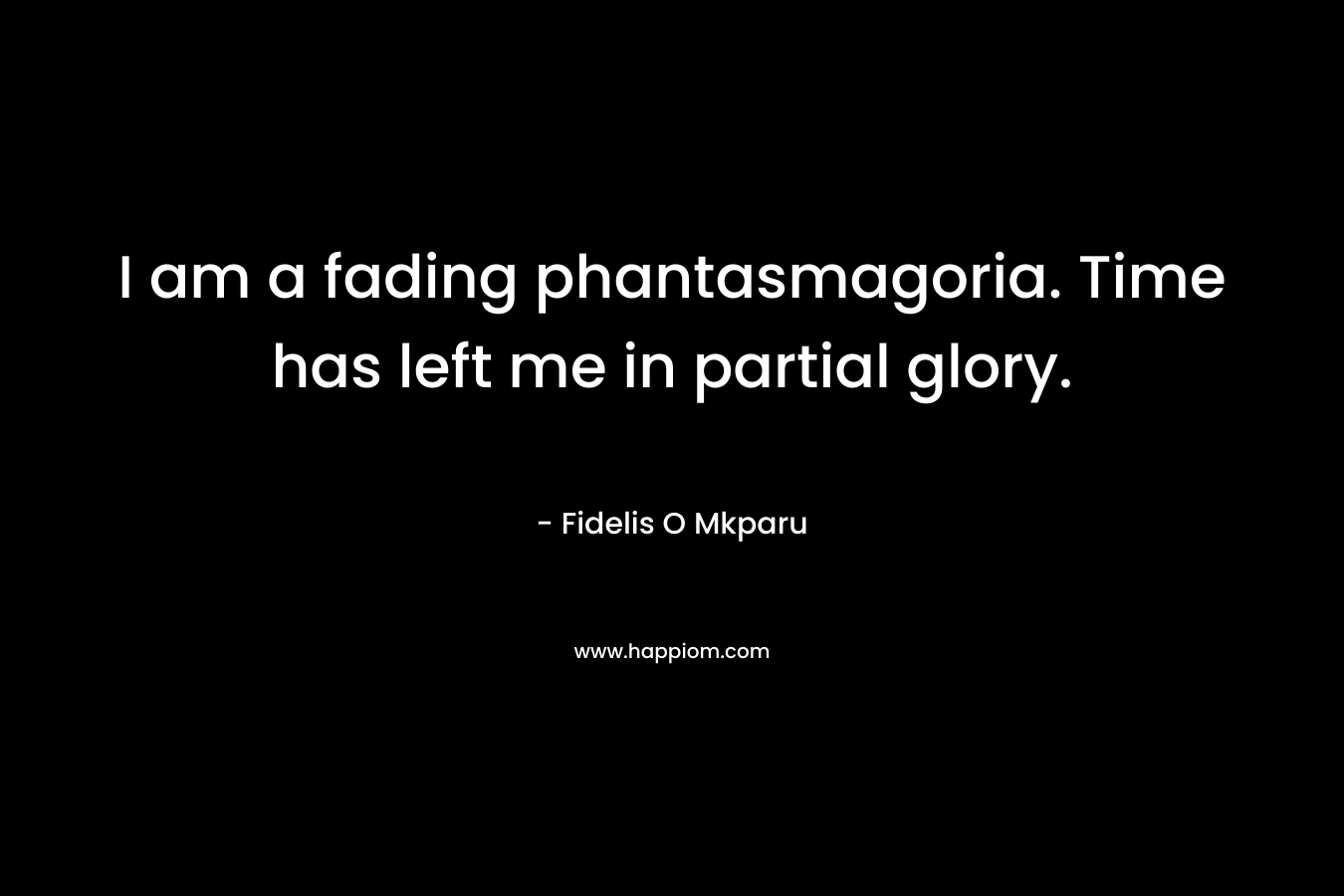 I am a fading phantasmagoria. Time has left me in partial glory. – Fidelis O Mkparu