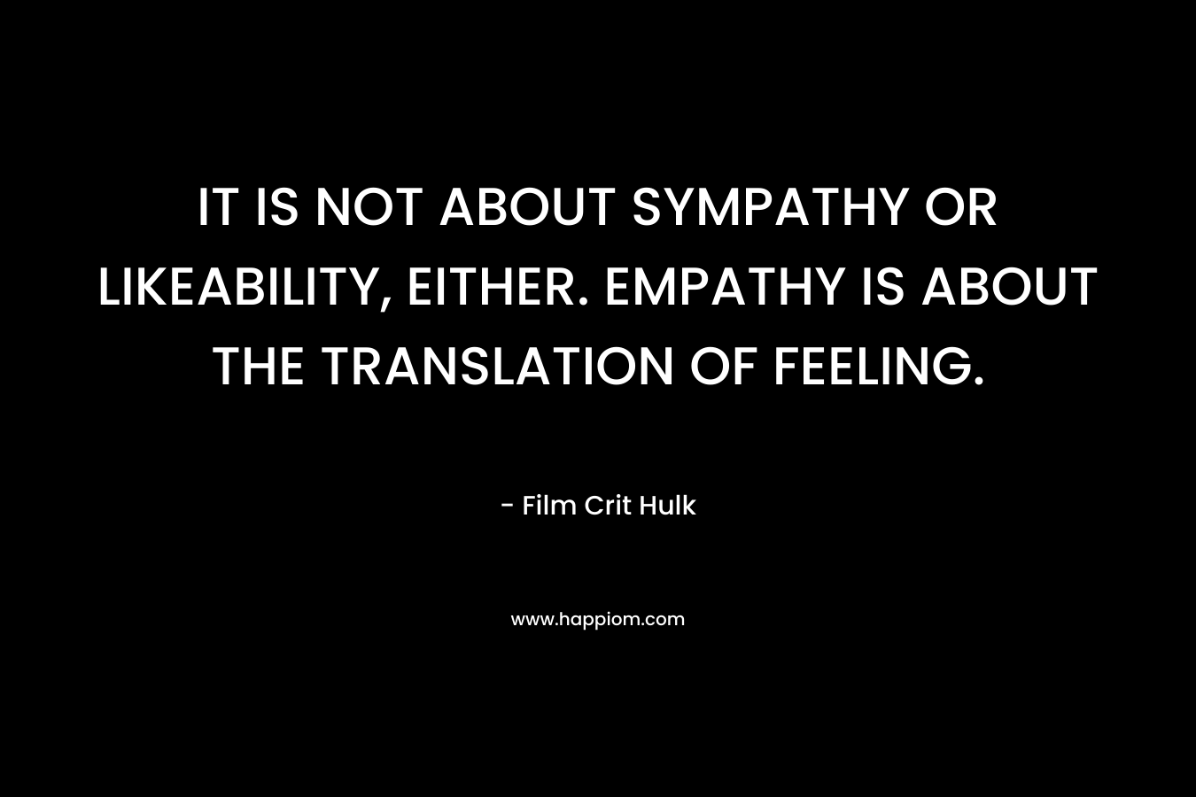 IT IS NOT ABOUT SYMPATHY OR LIKEABILITY, EITHER. EMPATHY IS ABOUT THE TRANSLATION OF FEELING.