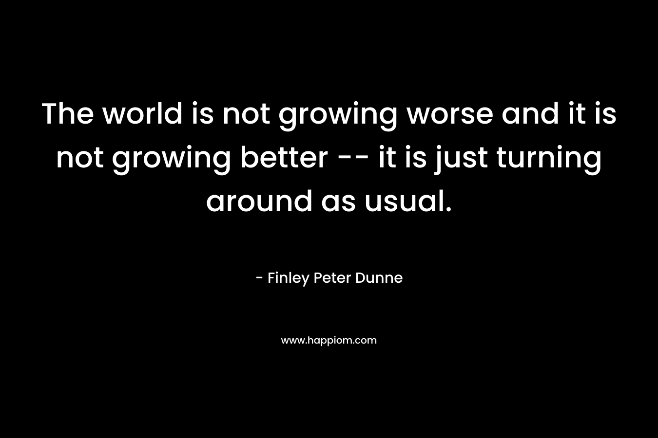 The world is not growing worse and it is not growing better -- it is just turning around as usual.