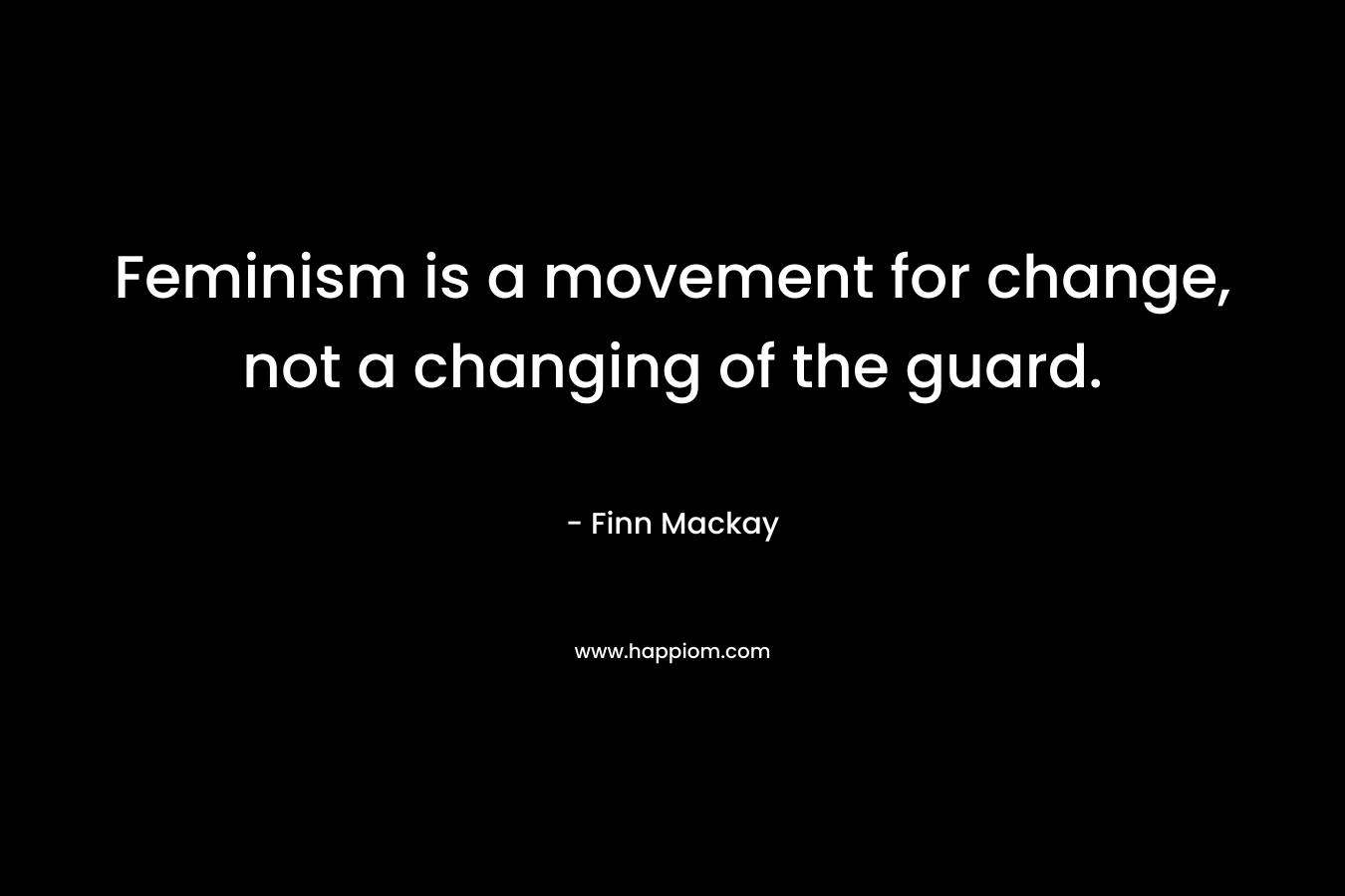Feminism is a movement for change, not a changing of the guard. – Finn Mackay