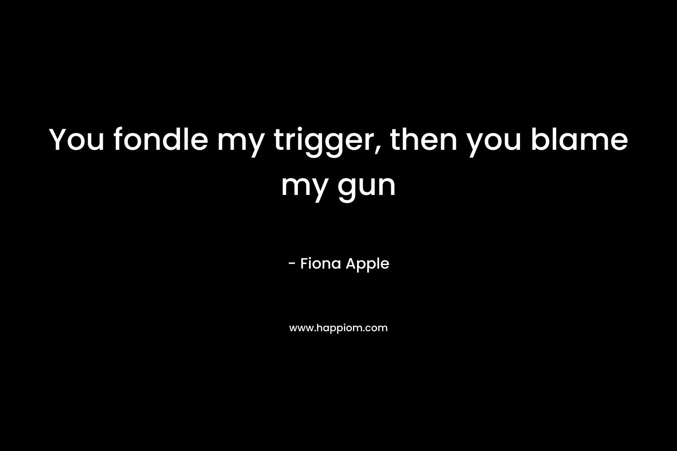 You fondle my trigger, then you blame my gun