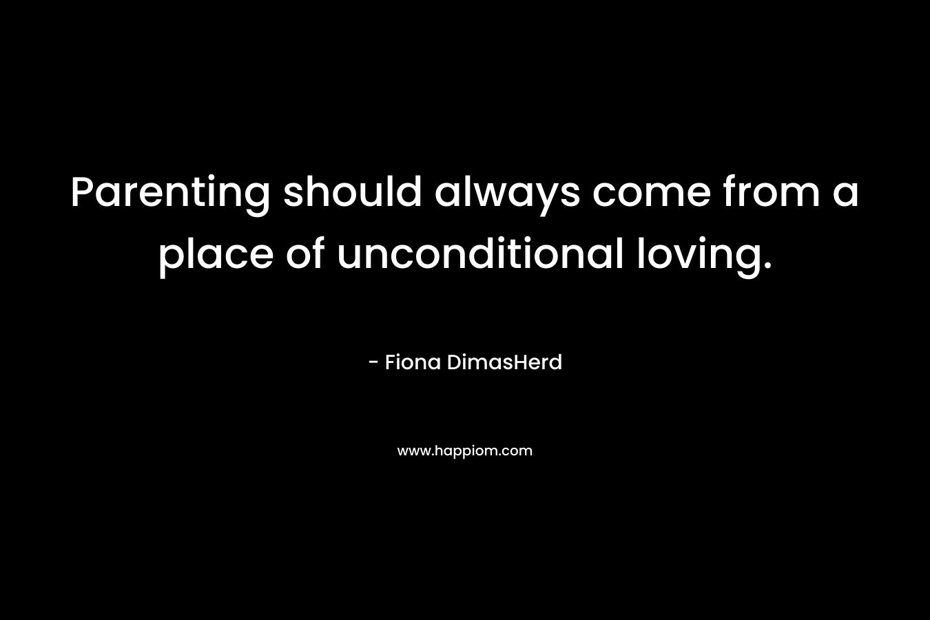 Parenting should always come from a place of unconditional loving. – Fiona DimasHerd