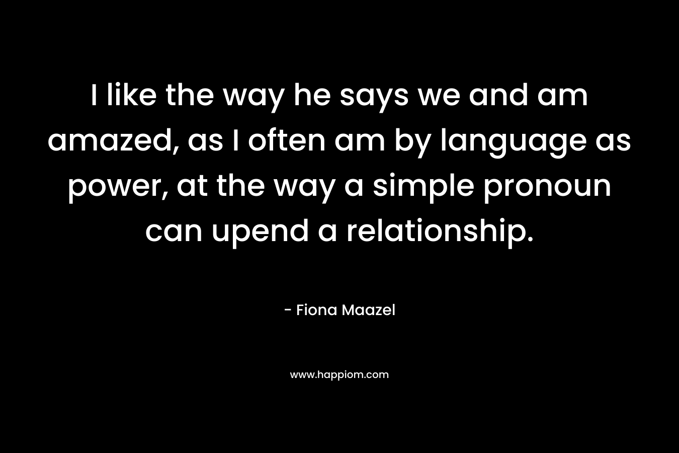 I like the way he says we and am amazed, as I often am by language as power, at the way a simple pronoun can upend a relationship.