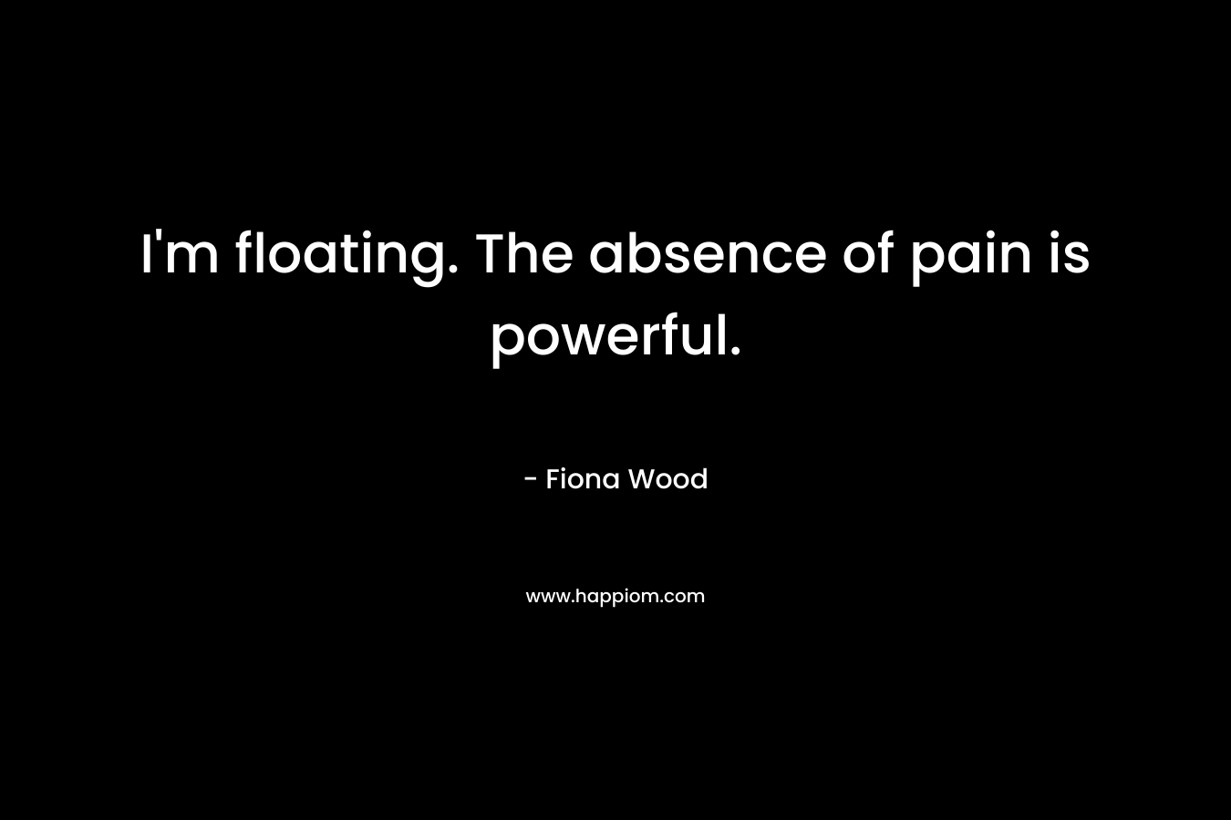 I’m floating. The absence of pain is powerful. – Fiona Wood