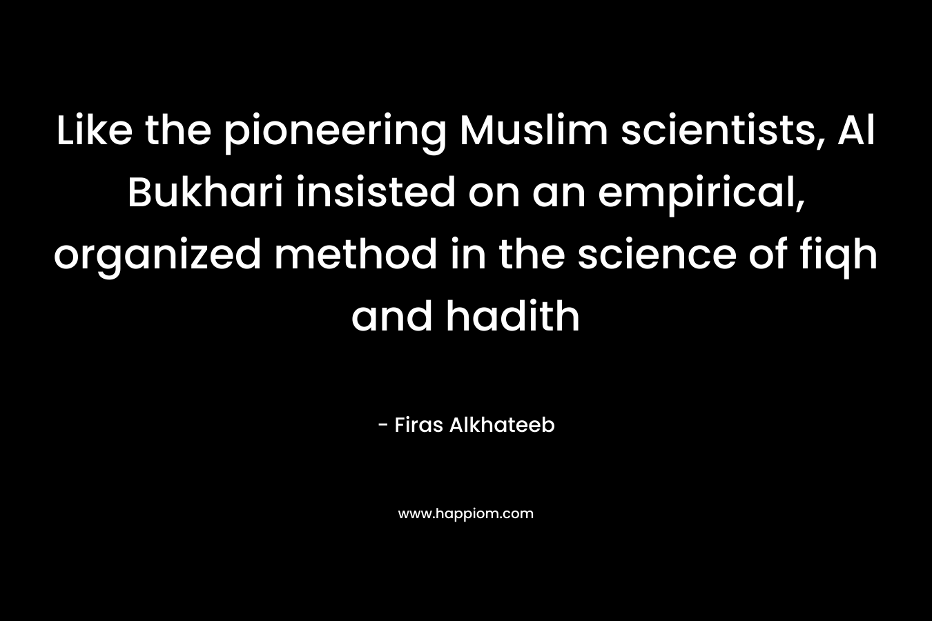 Like the pioneering Muslim scientists, Al Bukhari insisted on an empirical, organized method in the science of fiqh and hadith