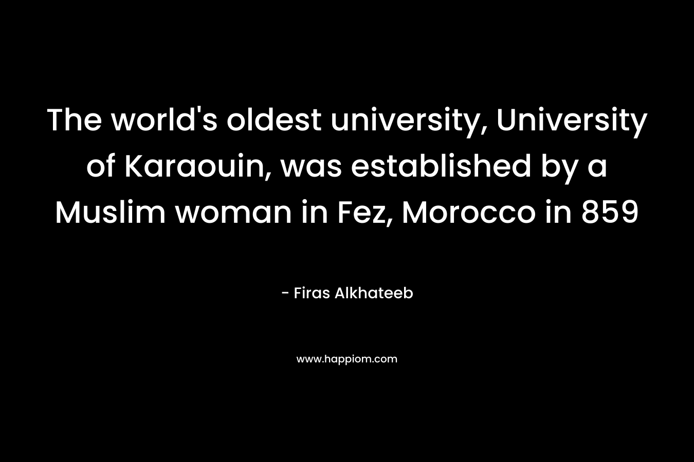 The world's oldest university, University of Karaouin, was established by a Muslim woman in Fez, Morocco in 859