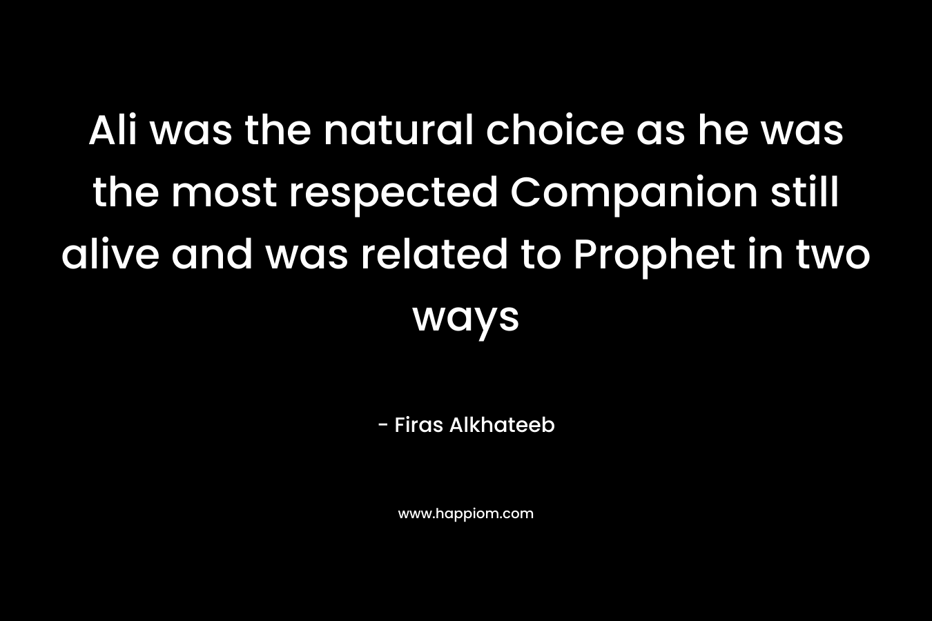 Ali was the natural choice as he was the most respected Companion still alive and was related to Prophet in two ways – Firas Alkhateeb