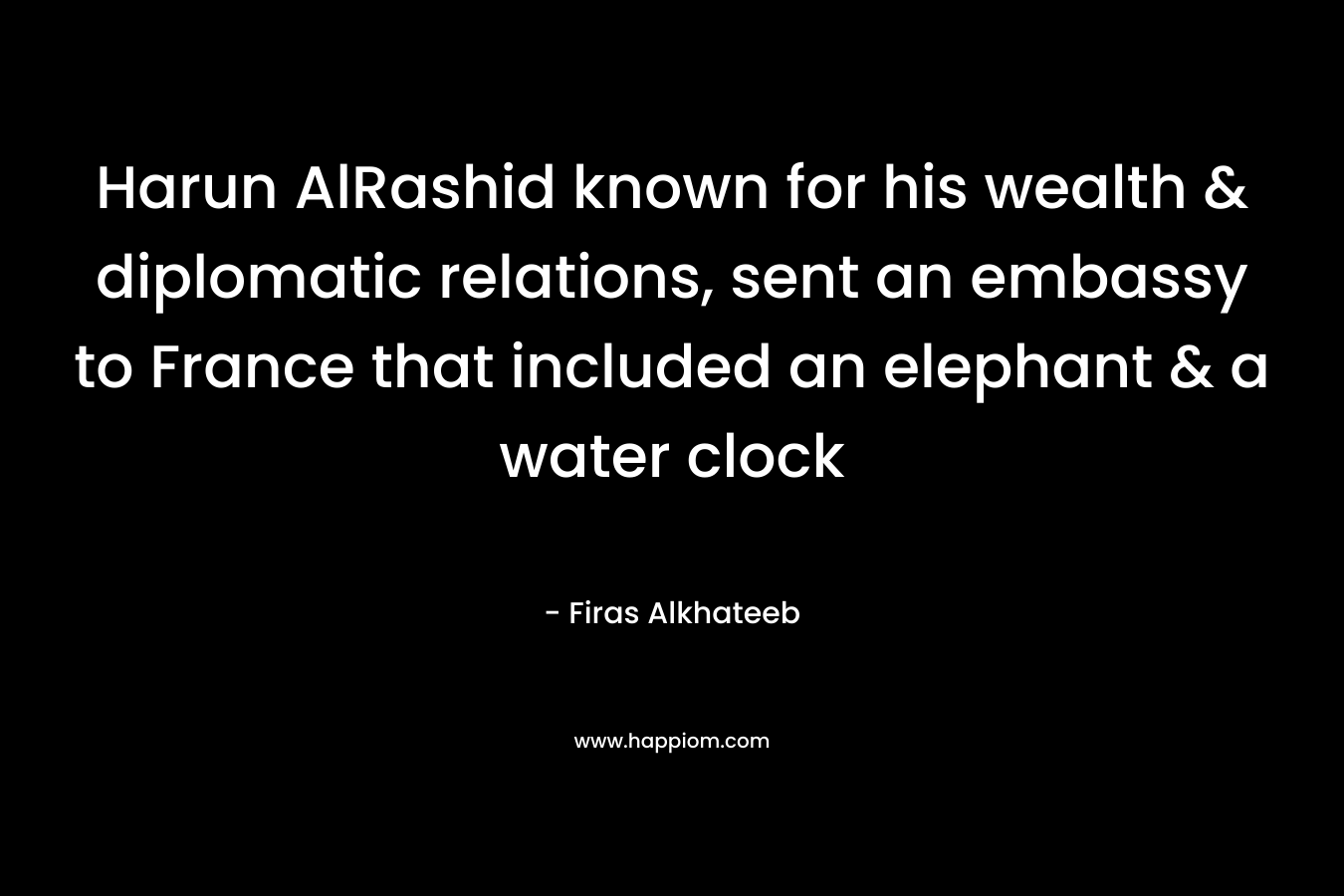 Harun AlRashid known for his wealth & diplomatic relations, sent an embassy to France that included an elephant & a water clock – Firas Alkhateeb