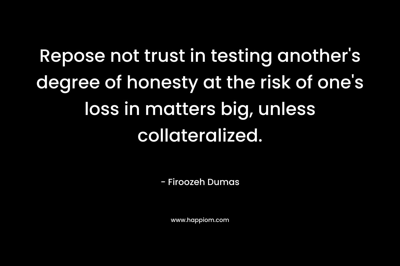 Repose not trust in testing another’s degree of honesty at the risk of one’s loss in matters big, unless collateralized. – Firoozeh Dumas