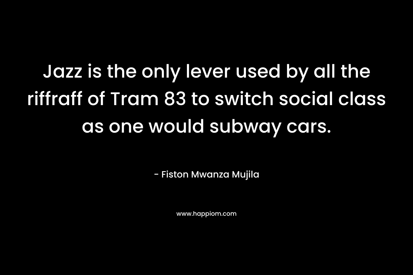 Jazz is the only lever used by all the riffraff of Tram 83 to switch social class as one would subway cars. – Fiston Mwanza Mujila
