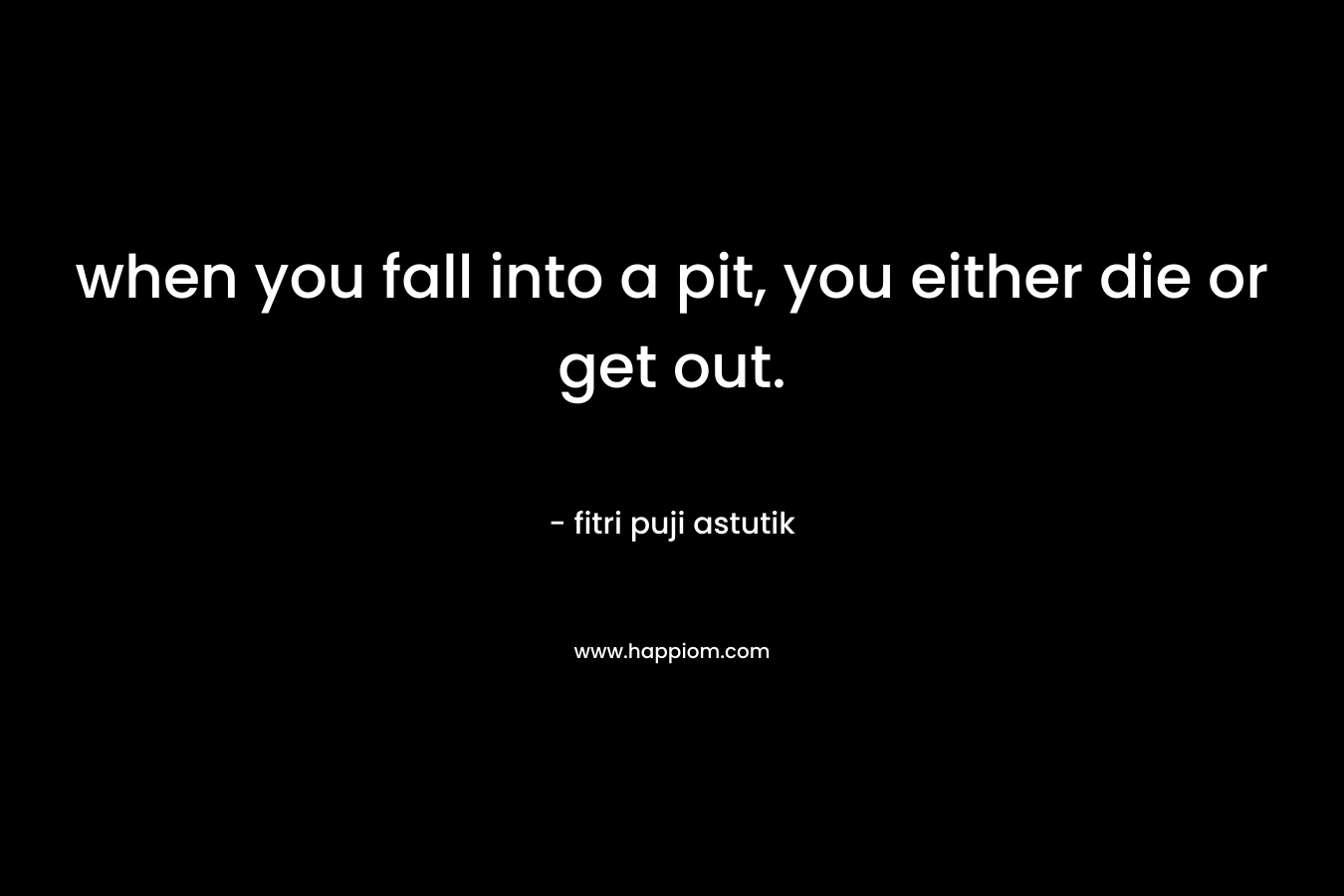 when you fall into a pit, you either die or get out. – fitri puji astutik
