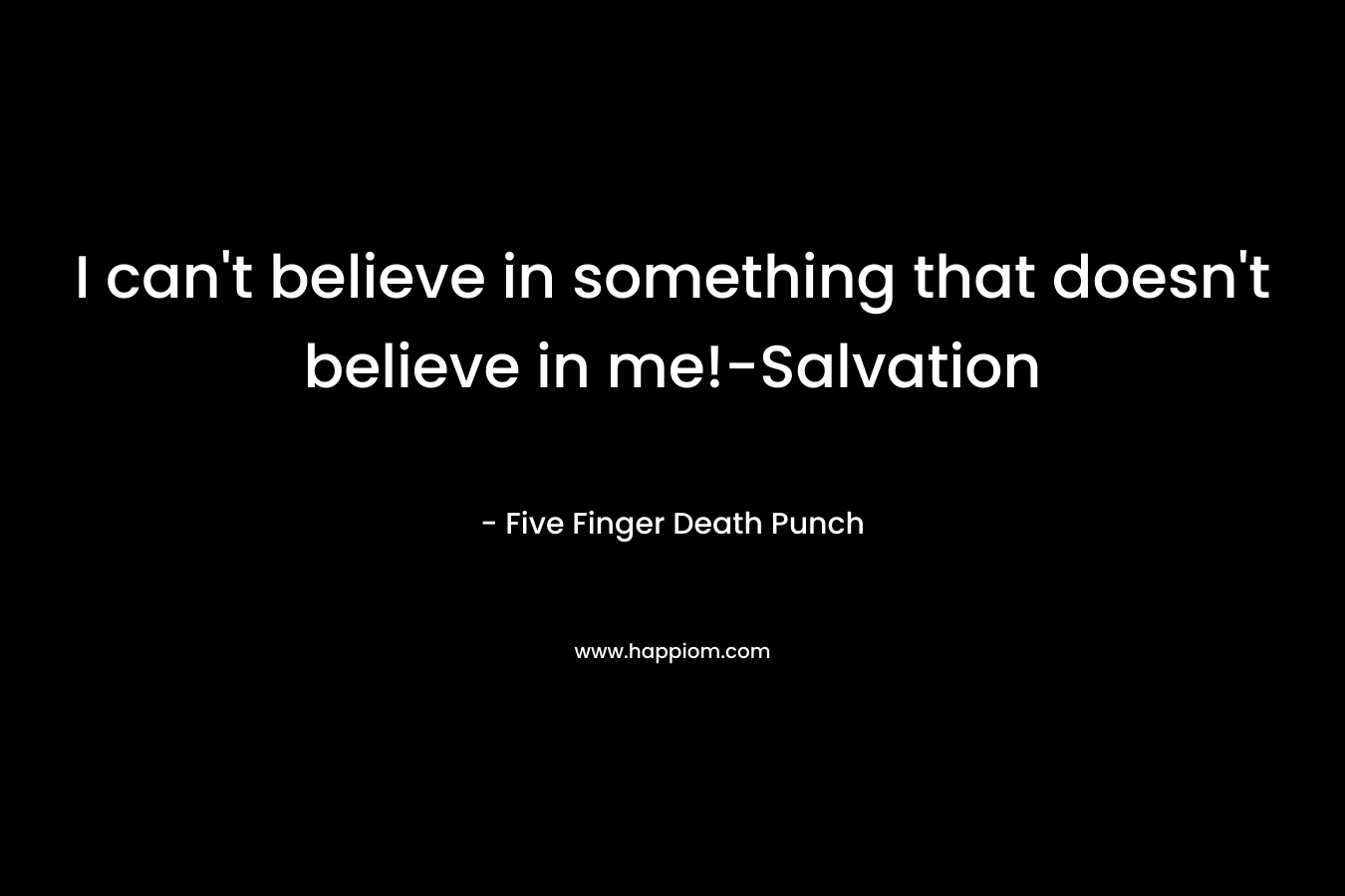 I can't believe in something that doesn't believe in me!-Salvation