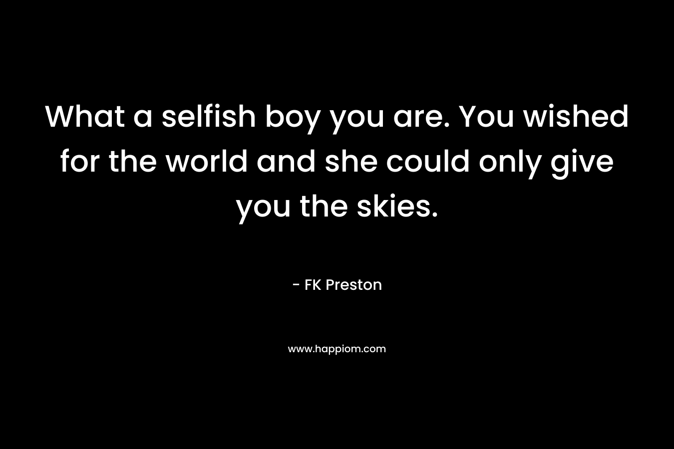 What a selfish boy you are. You wished for the world and she could only give you the skies. – FK Preston
