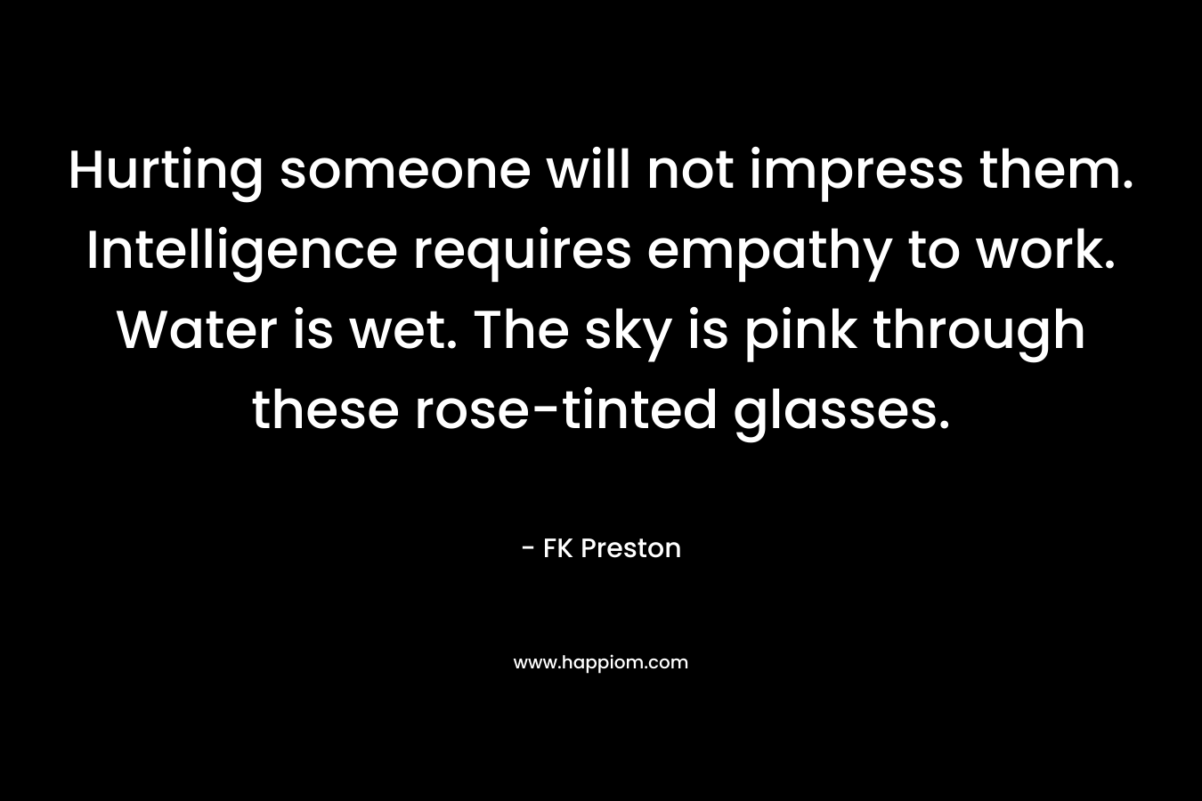 Hurting someone will not impress them. Intelligence requires empathy to work. Water is wet. The sky is pink through these rose-tinted glasses.