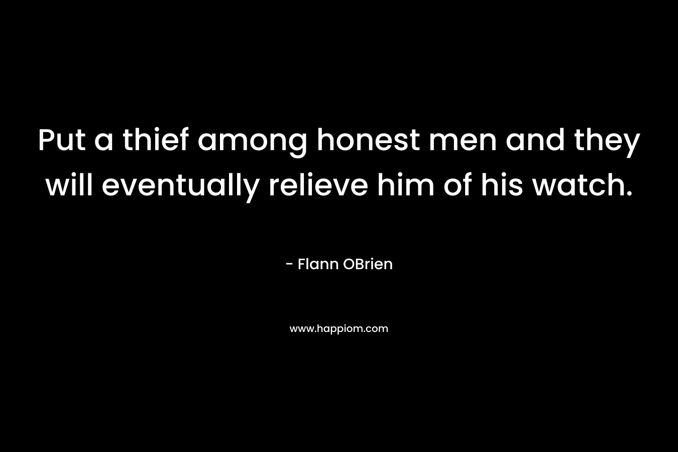 Put a thief among honest men and they will eventually relieve him of his watch.
