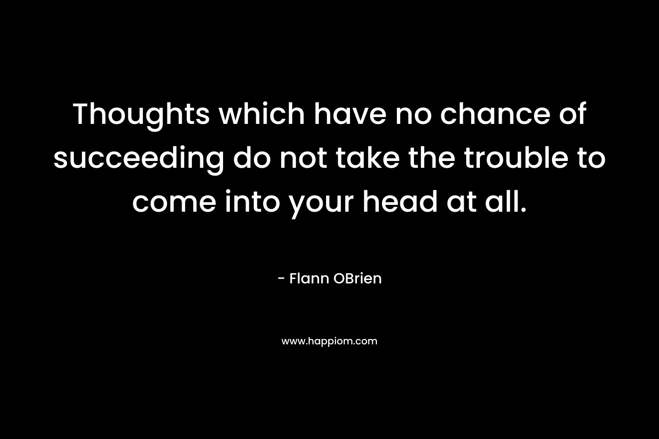 Thoughts which have no chance of succeeding do not take the trouble to come into your head at all. – Flann OBrien