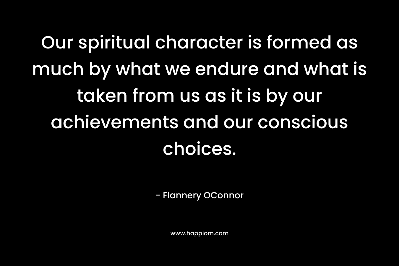 Our spiritual character is formed as much by what we endure and what is taken from us as it is by our achievements and our conscious choices.