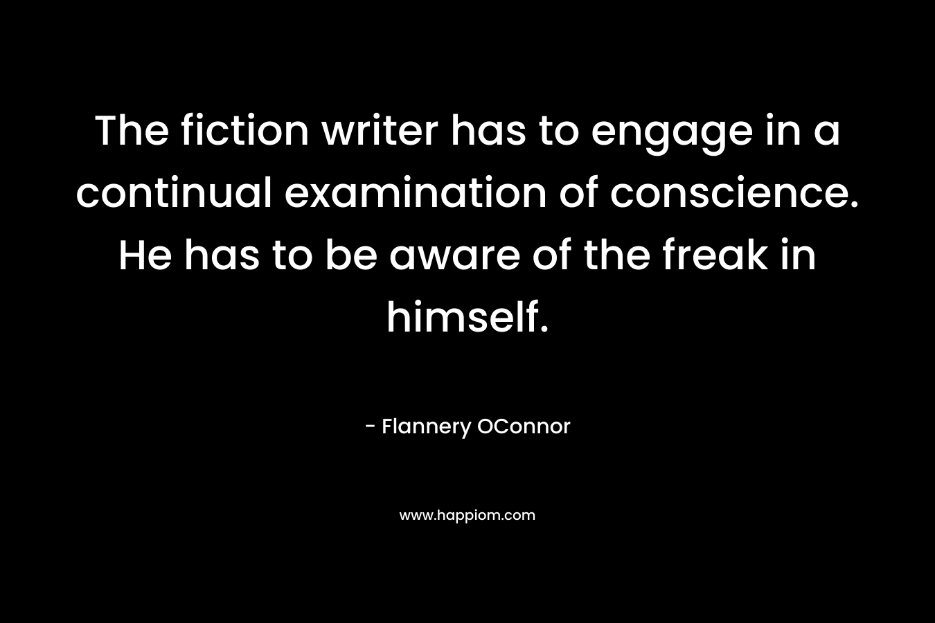 The fiction writer has to engage in a continual examination of conscience. He has to be aware of the freak in himself. – Flannery OConnor