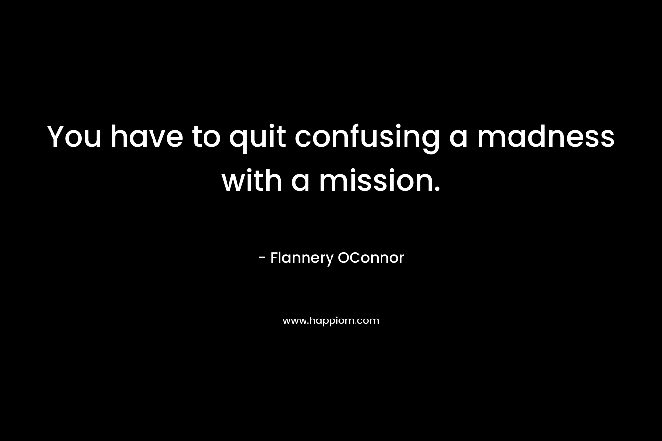 You have to quit confusing a madness with a mission. – Flannery OConnor