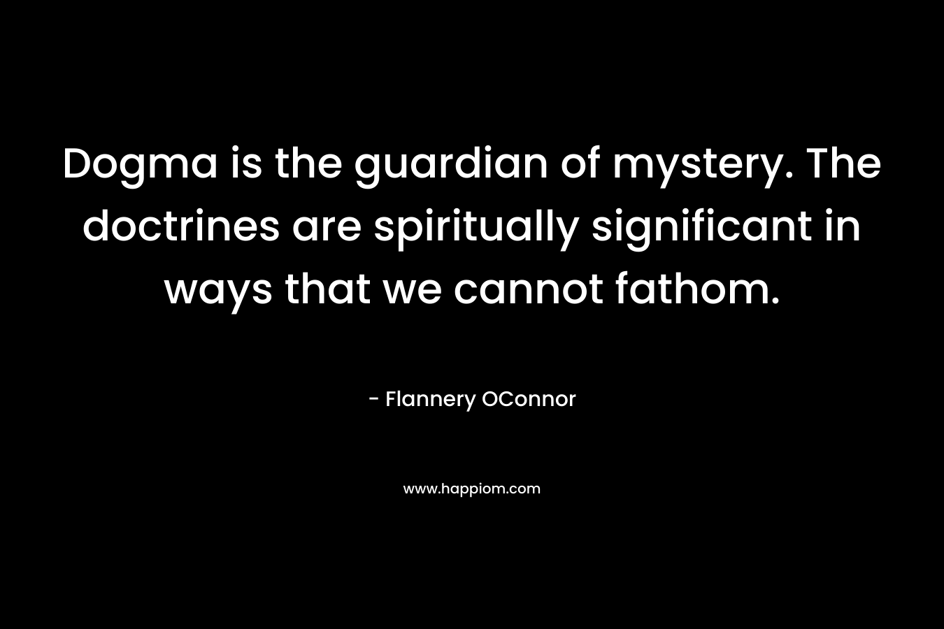 Dogma is the guardian of mystery. The doctrines are spiritually significant in ways that we cannot fathom. – Flannery OConnor
