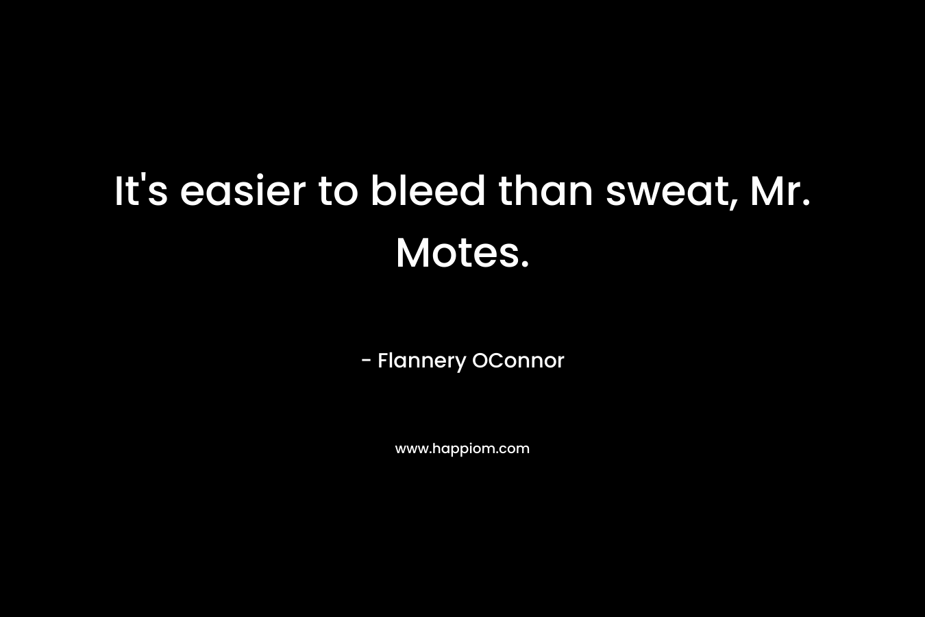 It’s easier to bleed than sweat, Mr. Motes. – Flannery OConnor