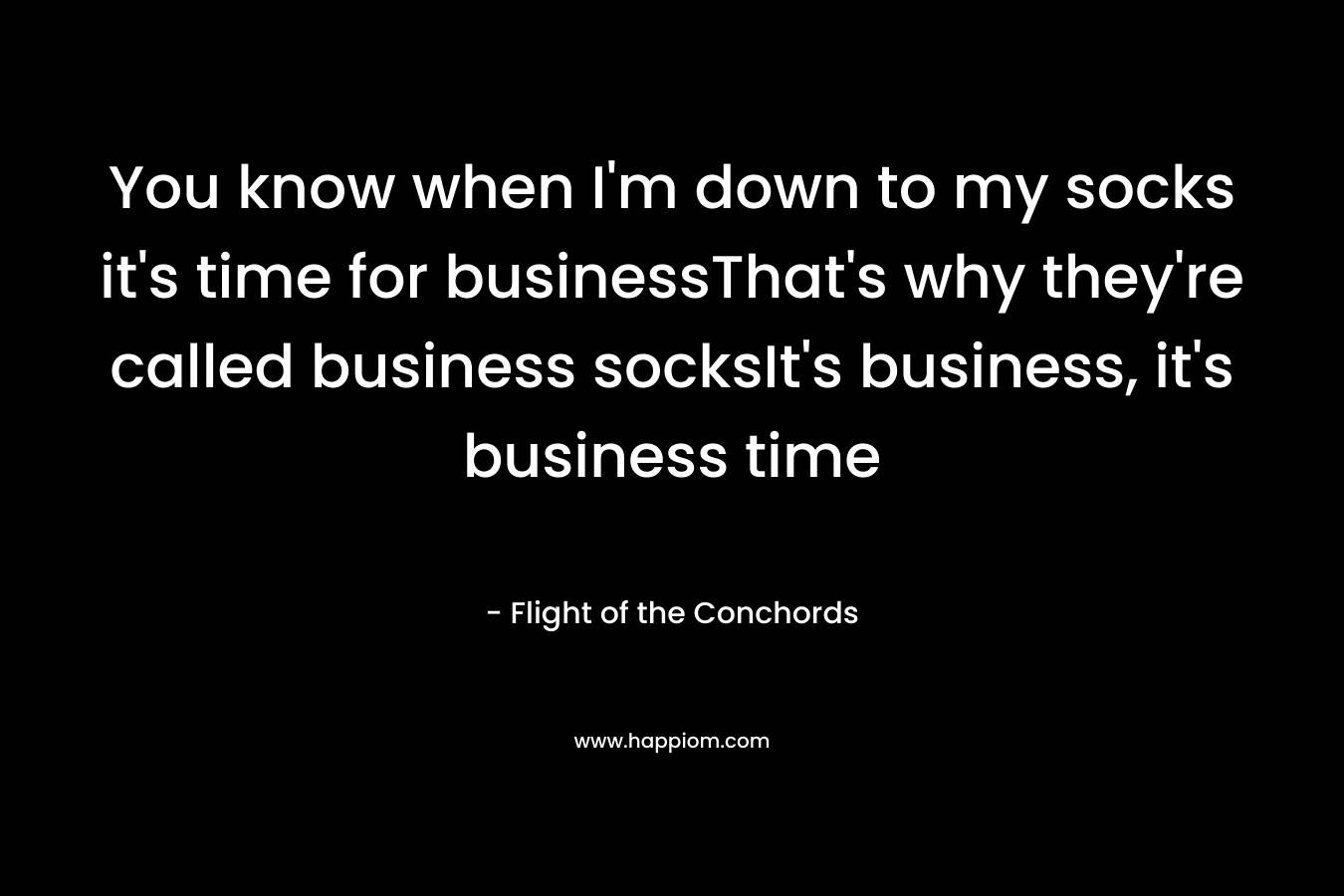 You know when I'm down to my socks it's time for businessThat's why they're called business socksIt's business, it's business time