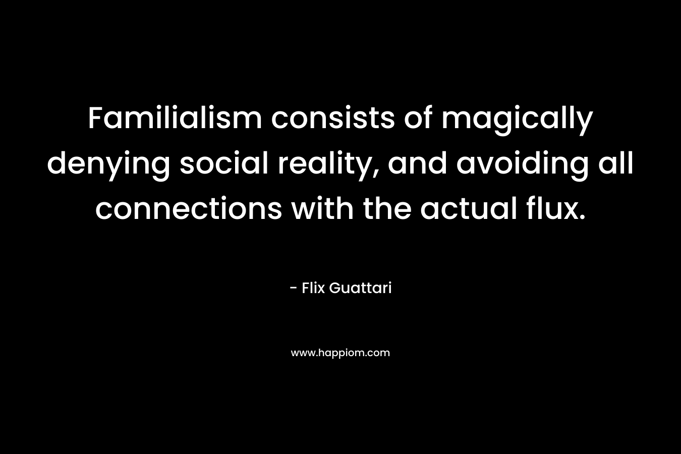 Familialism consists of magically denying social reality, and avoiding all connections with the actual flux.