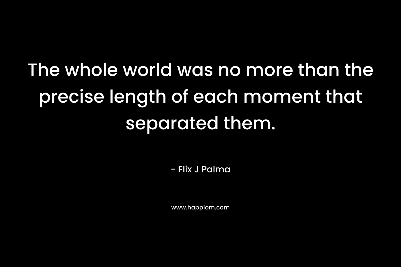 The whole world was no more than the precise length of each moment that separated them.