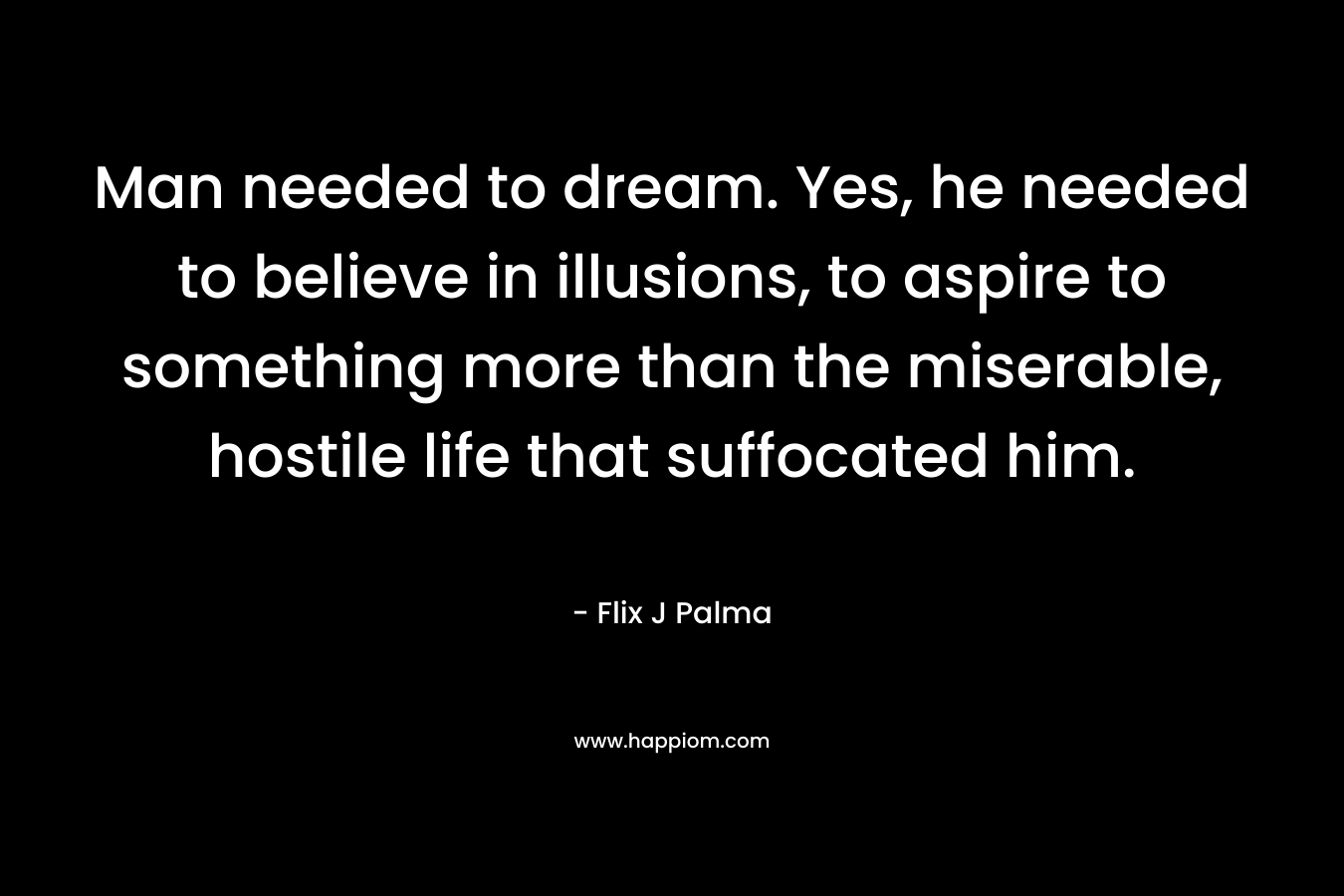 Man needed to dream. Yes, he needed to believe in illusions, to aspire to something more than the miserable, hostile life that suffocated him.