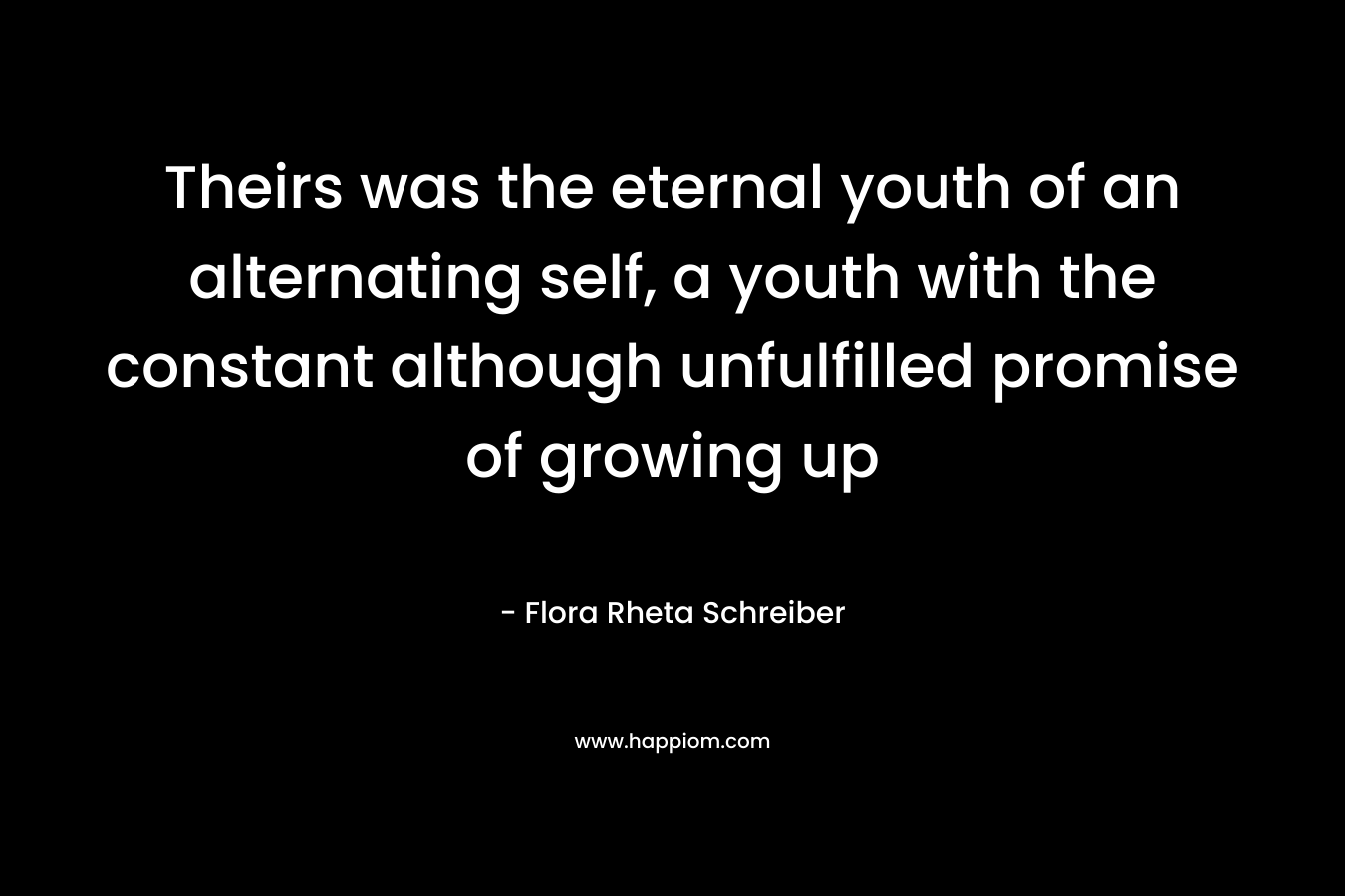 Theirs was the eternal youth of an alternating self, a youth with the constant although unfulfilled promise of growing up – Flora Rheta Schreiber