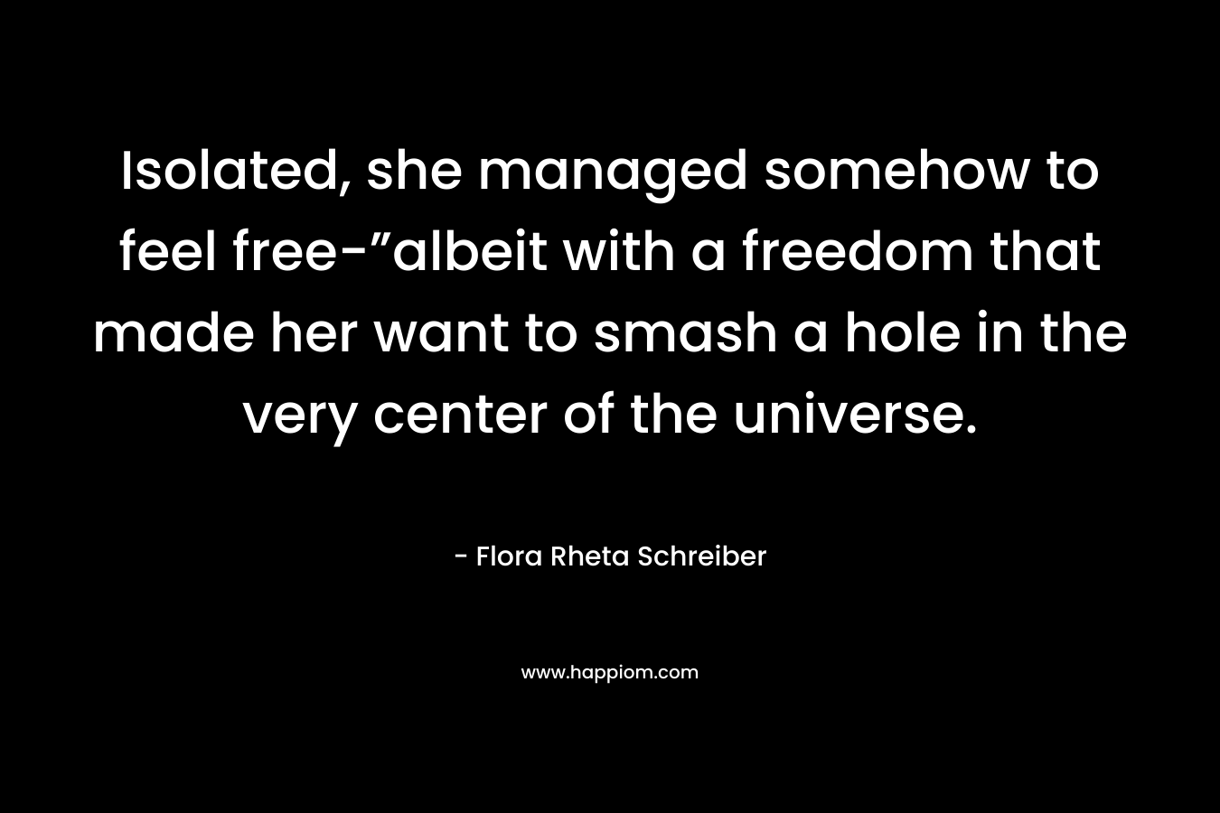 Isolated, she managed somehow to feel free-”albeit with a freedom that made her want to smash a hole in the very center of the universe. – Flora Rheta Schreiber