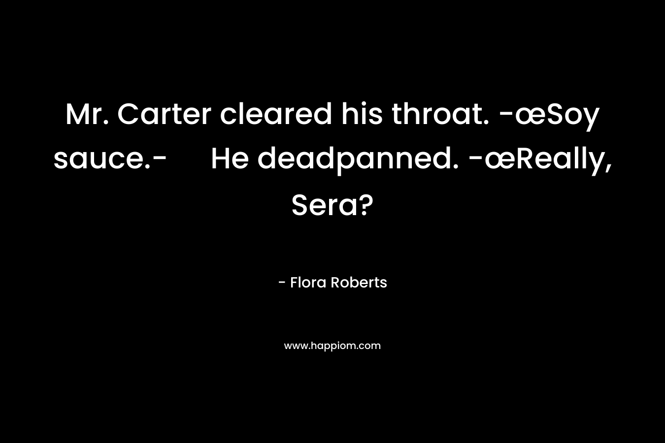 Mr. Carter cleared his throat. -œSoy sauce.- He deadpanned. -œReally, Sera? – Flora  Roberts