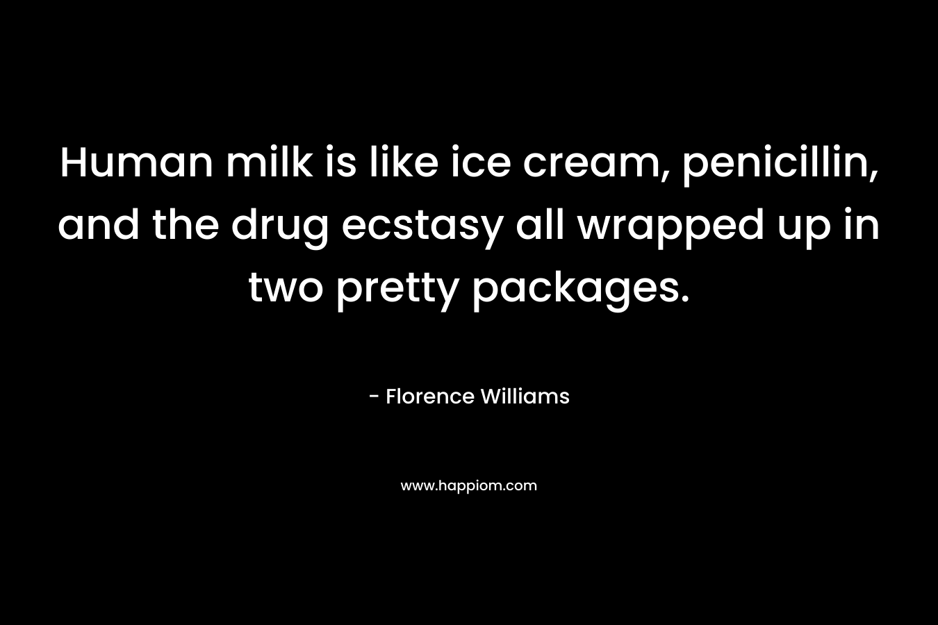 Human milk is like ice cream, penicillin, and the drug ecstasy all wrapped up in two pretty packages. – Florence   Williams