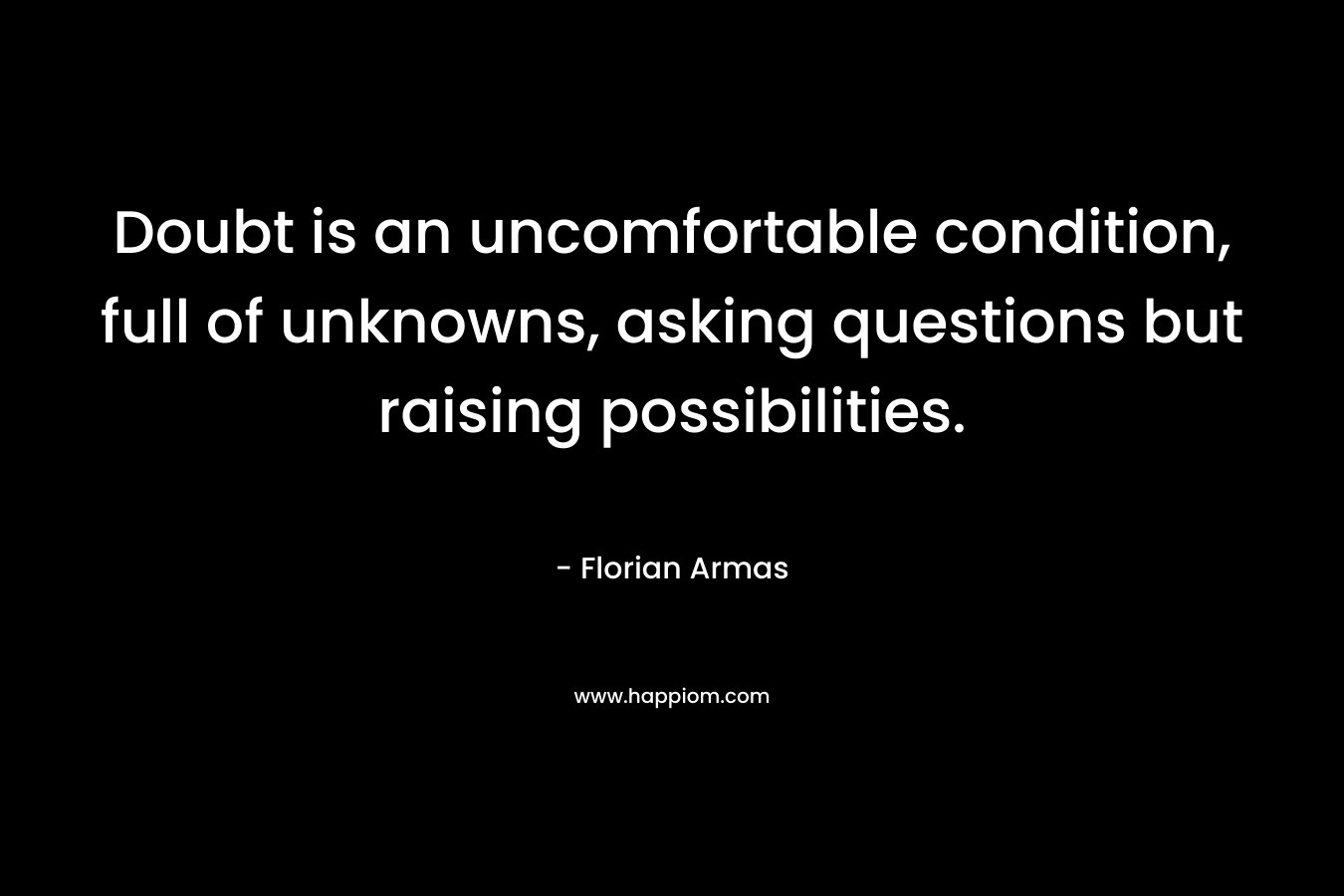 Doubt is an uncomfortable condition, full of unknowns, asking questions but raising possibilities. – Florian Armas