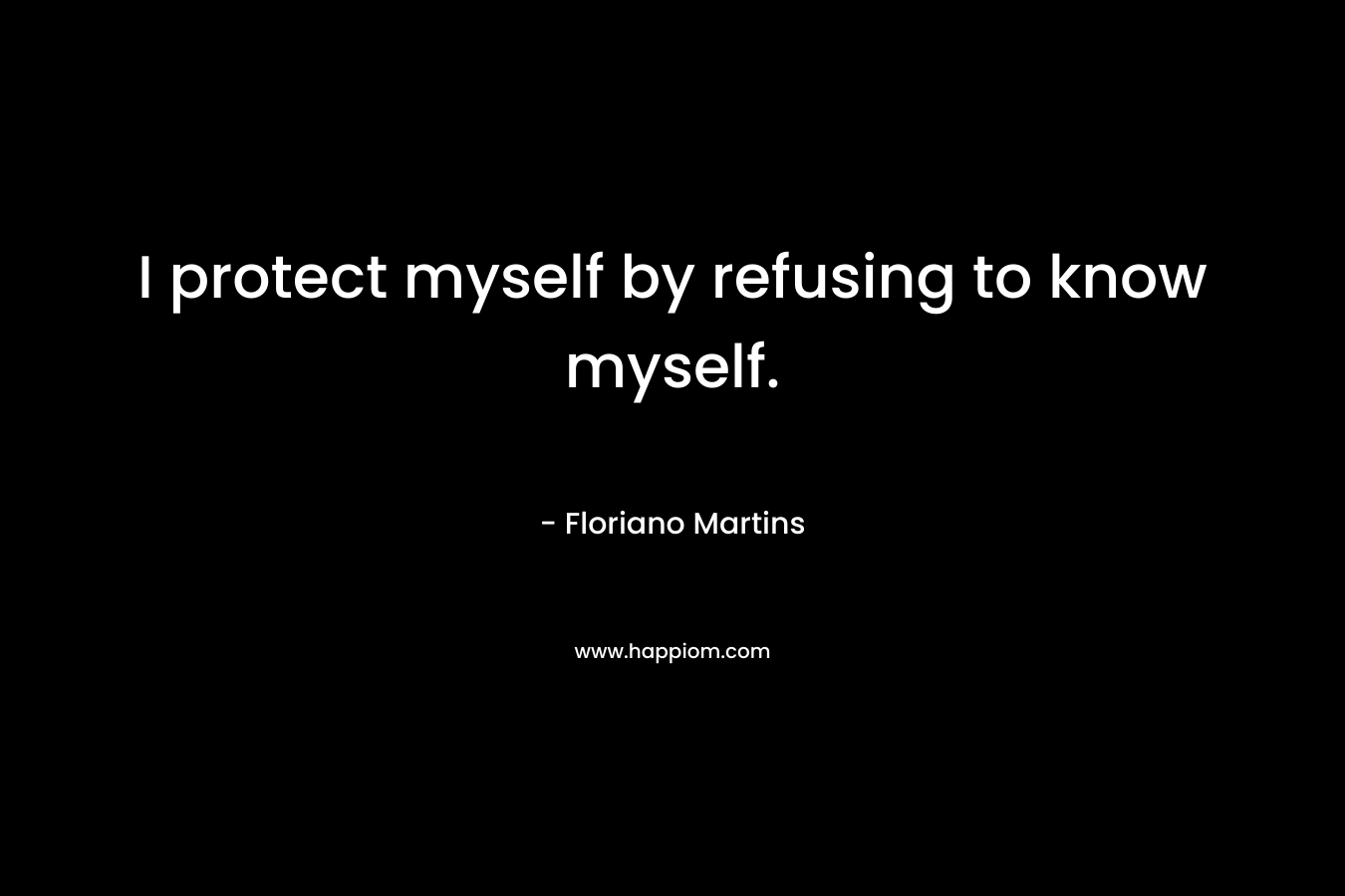 I protect myself by refusing to know myself.