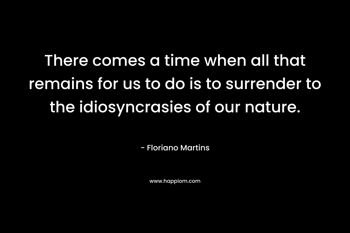There comes a time when all that remains for us to do is to surrender to the idiosyncrasies of our nature. – Floriano Martins