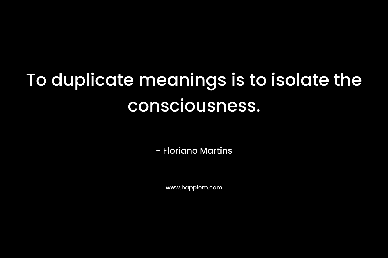 To duplicate meanings is to isolate the consciousness. – Floriano Martins