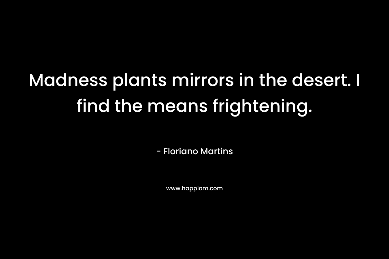 Madness plants mirrors in the desert. I find the means frightening. – Floriano Martins