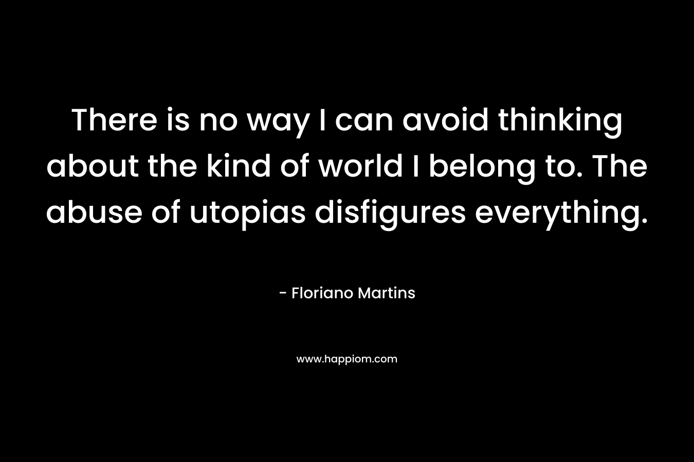 There is no way I can avoid thinking about the kind of world I belong to. The abuse of utopias disfigures everything. – Floriano Martins