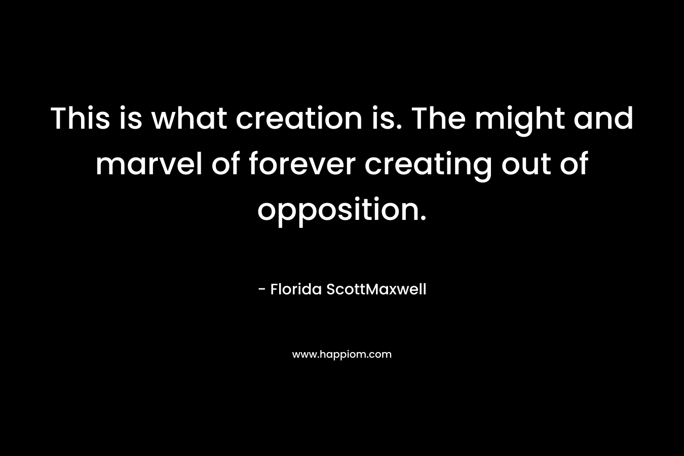 This is what creation is. The might and marvel of forever creating out of opposition. – Florida ScottMaxwell