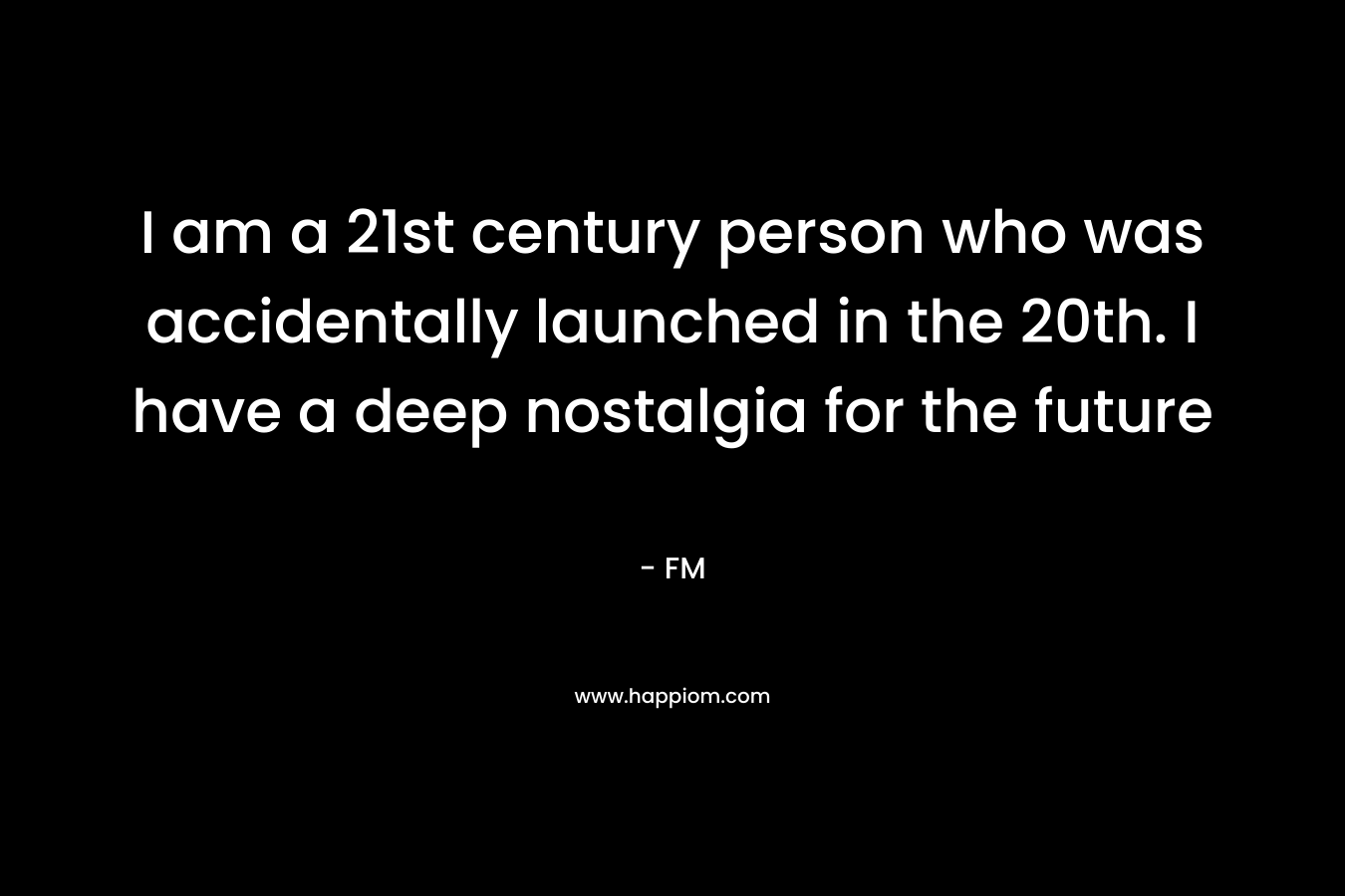 I am a 21st century person who was accidentally launched in the 20th. I have a deep nostalgia for the future – FM