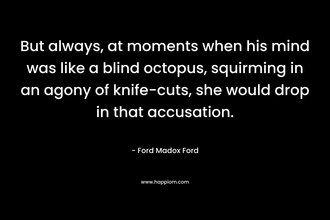 But always, at moments when his mind was like a blind octopus, squirming in an agony of knife-cuts, she would drop in that accusation.