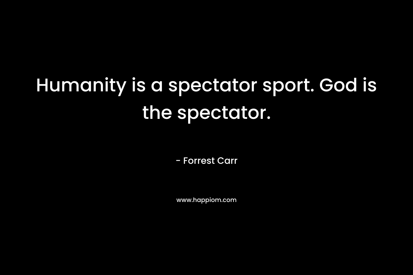 Humanity is a spectator sport. God is the spectator. – Forrest Carr