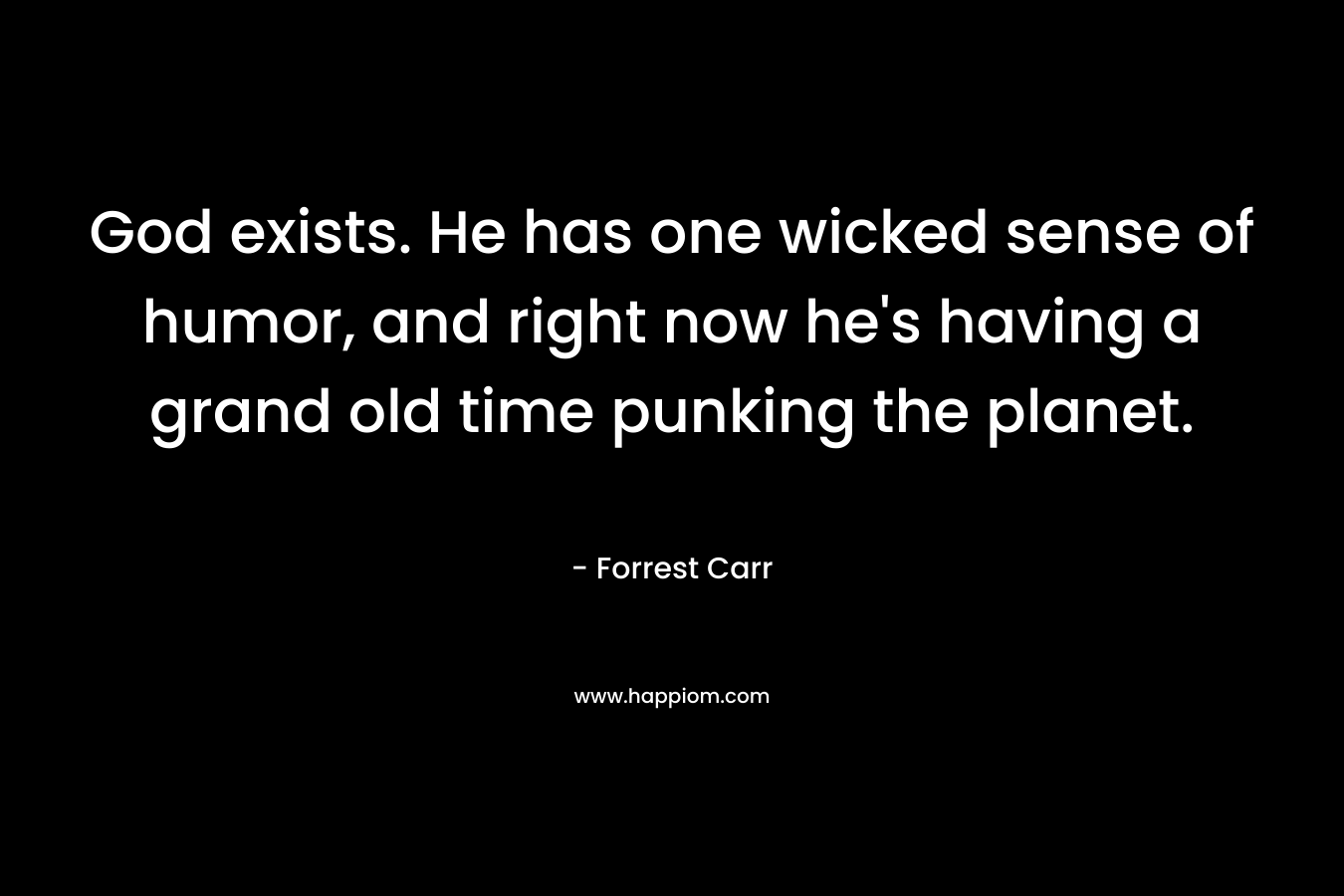 God exists. He has one wicked sense of humor, and right now he’s having a grand old time punking the planet. – Forrest Carr
