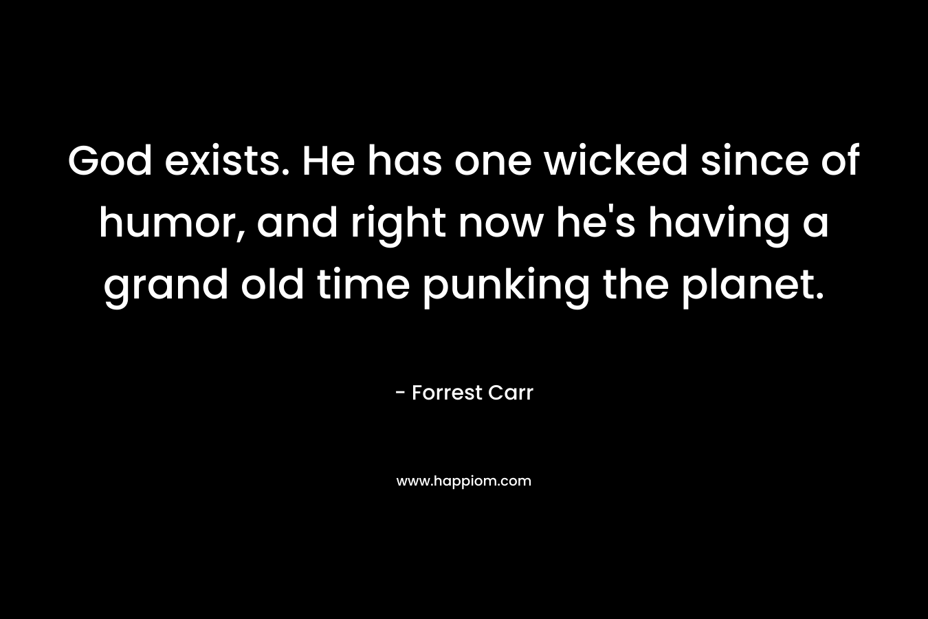 God exists. He has one wicked since of humor, and right now he’s having a grand old time punking the planet. – Forrest  Carr
