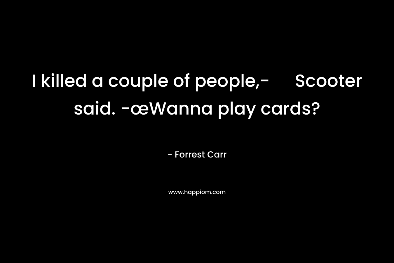 I killed a couple of people,- Scooter said. -œWanna play cards? – Forrest  Carr