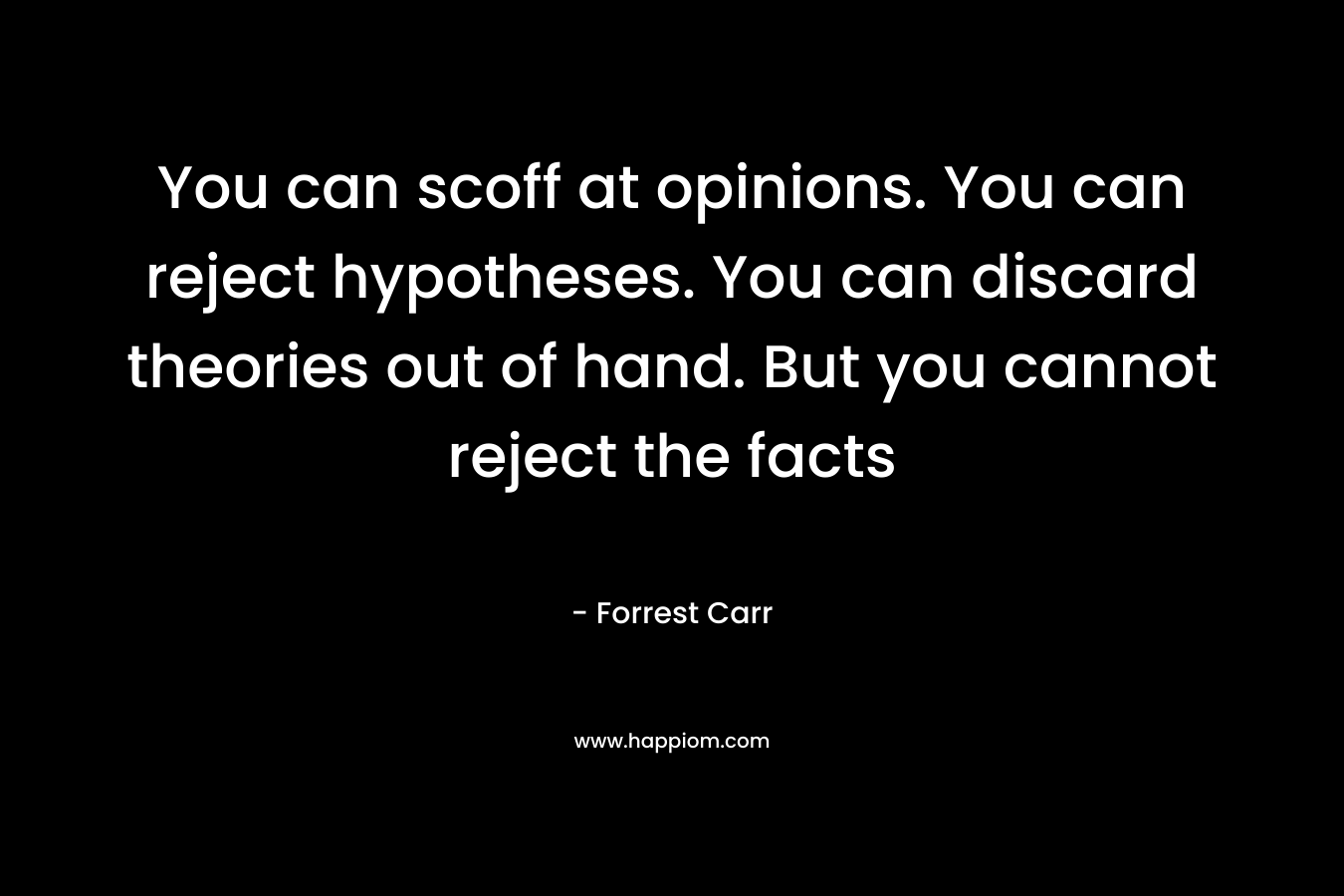 You can scoff at opinions. You can reject hypotheses. You can discard theories out of hand. But you cannot reject the facts – Forrest  Carr