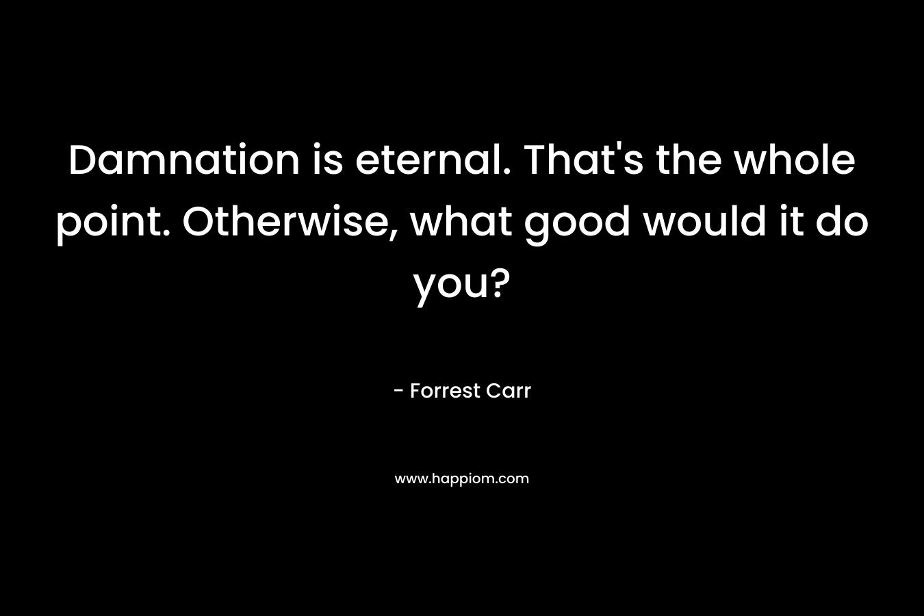 Damnation is eternal. That’s the whole point. Otherwise, what good would it do you? – Forrest Carr
