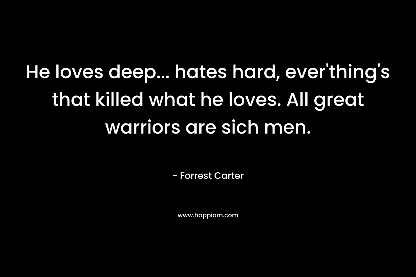He loves deep… hates hard, ever’thing’s that killed what he loves. All great warriors are sich men. – Forrest Carter