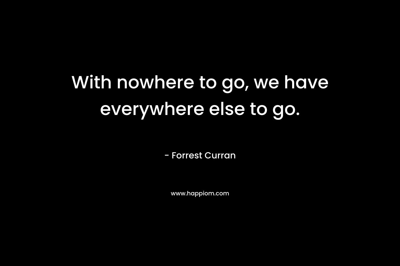 With nowhere to go, we have everywhere else to go. – Forrest Curran